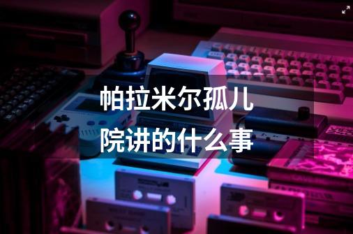 帕拉米尔孤儿院讲的什么事-第1张-游戏信息-龙启网