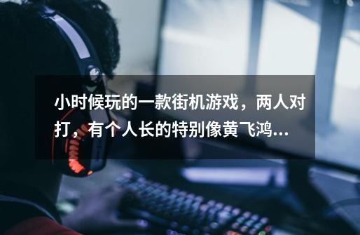 小时候玩的一款街机游戏，两人对打，有个人长的特别像黄飞鸿，-第1张-游戏信息-龙启网