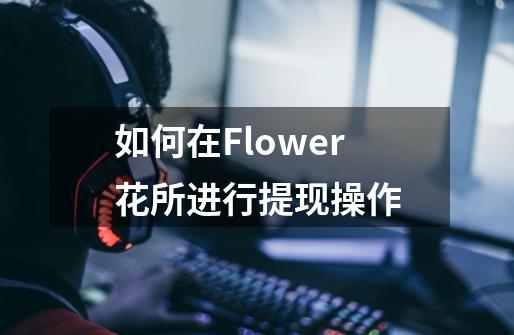 如何在Flower花所进行提现操作-第1张-游戏信息-龙启网