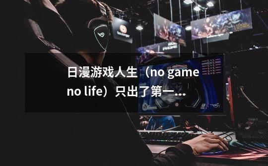 日漫游戏人生（no game no life）只出了第一季吗-第1张-游戏信息-龙启网