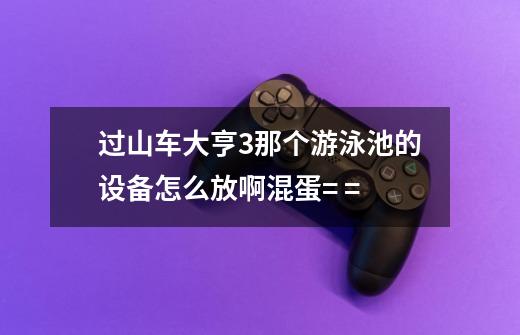 过山车大亨3那个游泳池的设备怎么放啊混蛋= =-第1张-游戏信息-龙启网