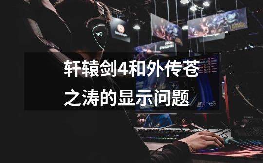 轩辕剑4和外传苍之涛的显示问题-第1张-游戏信息-龙启网