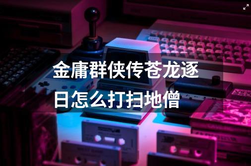 金庸群侠传苍龙逐日怎么打扫地僧-第1张-游戏信息-龙启网