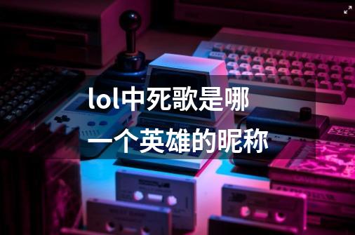 lol中死歌是哪一个英雄的昵称-第1张-游戏信息-龙启网