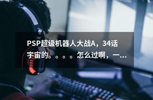 PSP超级机器人大战A,34话宇宙的。。。。怎么过啊,一直过不了需要用什么机型和性能去打-第1张-游戏信息-龙启网