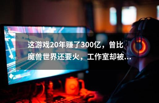 这游戏20年赚了300亿,曾比魔兽世界还要火,工作室却被无情解散-第1张-游戏信息-龙启网