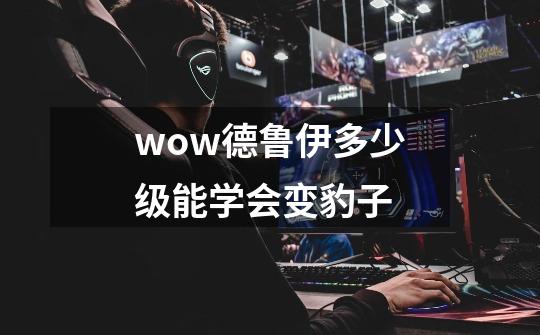 wow德鲁伊多少级能学会变豹子-第1张-游戏信息-龙启网