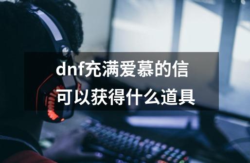 dnf充满爱慕的信可以获得什么道具-第1张-游戏信息-龙启网