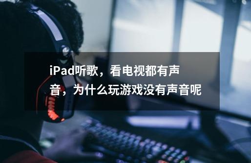 iPad听歌,看电视都有声音,为什么玩游戏没有声音呢-第1张-游戏信息-龙启网