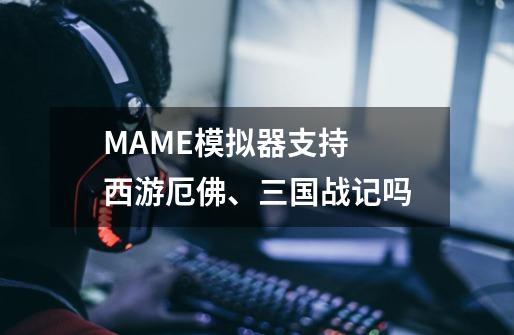 MAME模拟器支持  西游厄佛、三国战记吗-第1张-游戏信息-龙启网