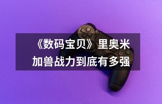 《数码宝贝》里奥米加兽战力到底有多强-第1张-游戏信息-龙启网