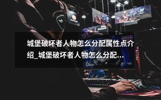 城堡破坏者人物怎么分配属性点介绍_城堡破坏者人物怎么分配属性点是什么-第1张-游戏信息-龙启网
