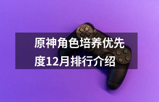 原神角色培养优先度12月排行介绍-第1张-游戏信息-龙启网