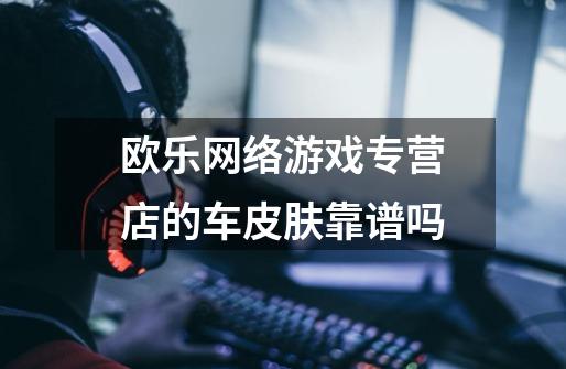 欧乐网络游戏专营店的车皮肤靠谱吗-第1张-游戏信息-龙启网