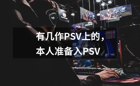 有几作PSV上的,本人准备入PSV-第1张-游戏信息-龙启网
