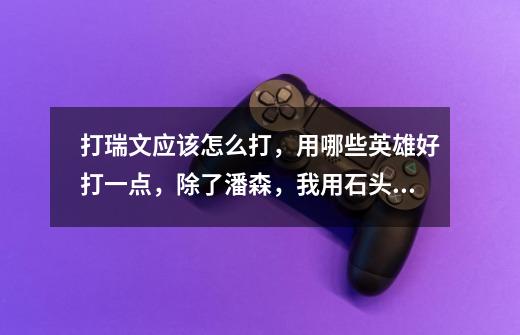 打瑞文应该怎么打，用哪些英雄好打一点，除了潘森，我用石头人，大树都打不过，-第1张-游戏信息-龙启网