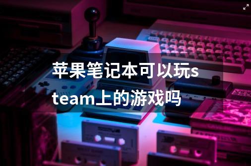 苹果笔记本可以玩steam上的游戏吗-第1张-游戏信息-龙启网