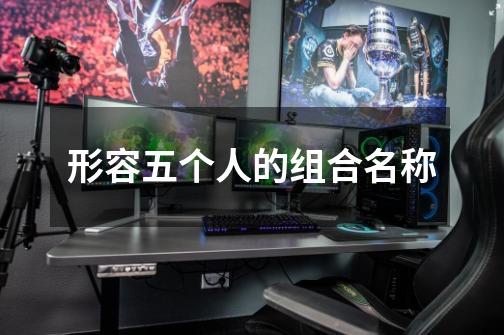 形容五个人的组合名称-第1张-游戏信息-龙启网