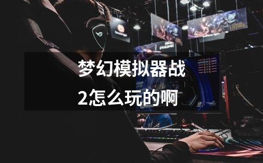 梦幻模拟器战2怎么玩的啊-第1张-游戏信息-龙启网