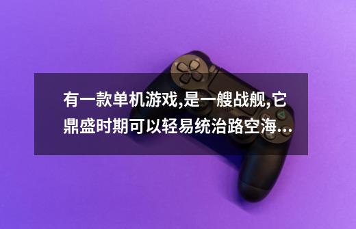 有一款单机游戏,是一艘战舰,它鼎盛时期可以轻易统治路空海,玩的时候是一关一关过的,玩的时候战舰坏-第1张-游戏信息-龙启网