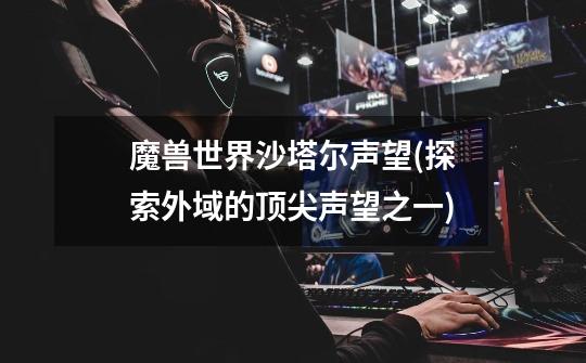 魔兽世界沙塔尔声望(探索外域的顶尖声望之一)-第1张-游戏信息-龙启网