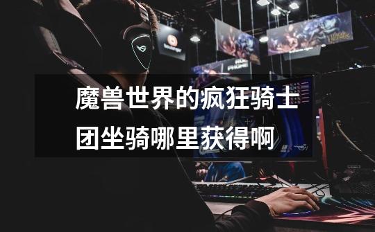 魔兽世界的疯狂骑士团坐骑哪里获得啊-第1张-游戏信息-龙启网