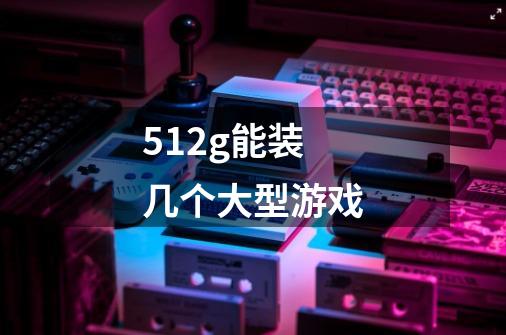 512g能装几个大型游戏-第1张-游戏信息-龙启网