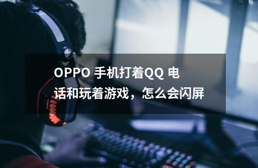OPPO 手机打着QQ 电话和玩着游戏，怎么会闪屏-第1张-游戏信息-龙启网