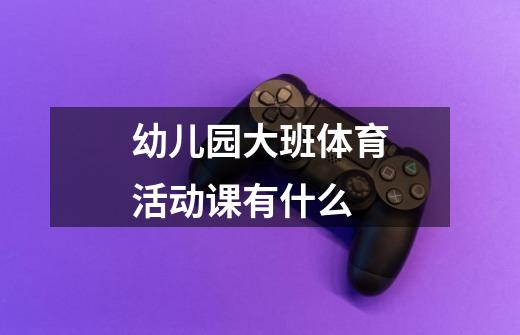 幼儿园大班体育活动课有什么-第1张-游戏信息-龙启网