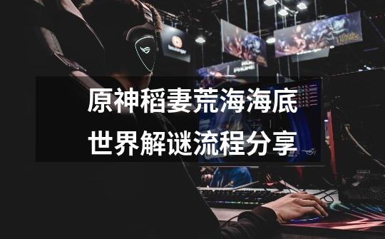 原神稻妻荒海海底世界解谜流程分享-第1张-游戏信息-龙启网