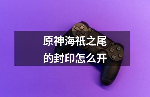 原神海祇之尾的封印怎么开-第1张-游戏信息-龙启网