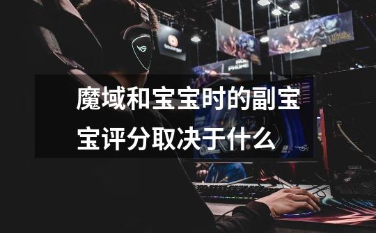 魔域和宝宝时的副宝宝评分取决于什么-第1张-游戏信息-龙启网