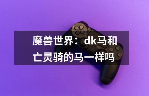 魔兽世界：dk马和亡灵骑的马一样吗-第1张-游戏信息-龙启网