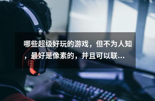 哪些超级好玩的游戏,但不为人知,最好是像素的,并且可以联机,单机也没事-第1张-游戏信息-龙启网