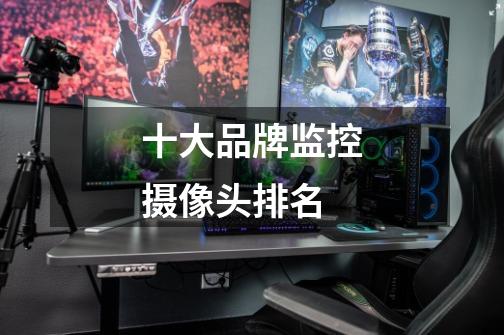 十大品牌监控摄像头排名-第1张-游戏信息-龙启网