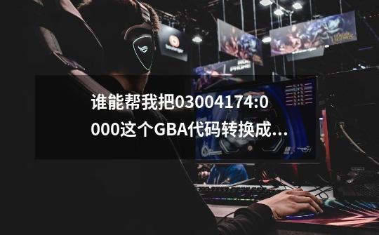 谁能帮我把03004174:0000这个GBA代码转换成v3代码，转换成功必采纳-第1张-游戏信息-龙启网