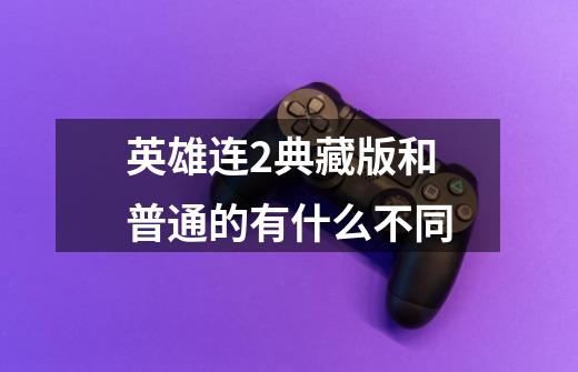 英雄连2典藏版和普通的有什么不同-第1张-游戏信息-龙启网