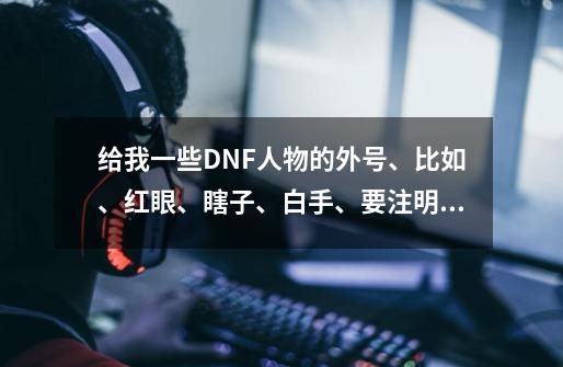 给我一些DNF人物的外号、比如、红眼、瞎子、白手、要注明是谁的外号。-第1张-游戏信息-龙启网