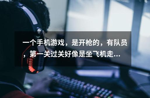一个手机游戏，是开枪的，有队员，第一关过关好像是坐飞机走的，请问是什么游戏名-第1张-游戏信息-龙启网