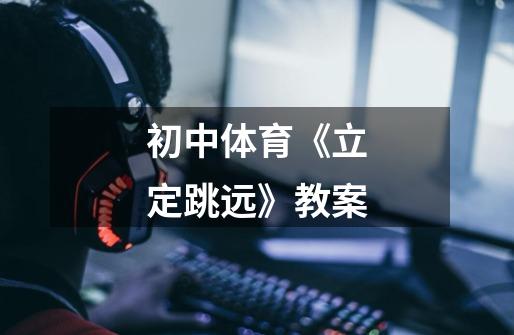 初中体育《立定跳远》教案-第1张-游戏信息-龙启网