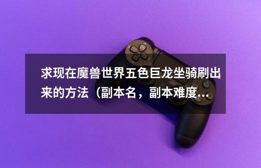 求现在魔兽世界五色巨龙坐骑刷出来的方法(副本名,副本难度,副本位置之类的)表示现在只有青铜龙-第1张-游戏信息-龙启网