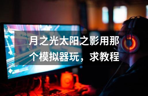 月之光太阳之影用那个模拟器玩,求教程-第1张-游戏信息-龙启网