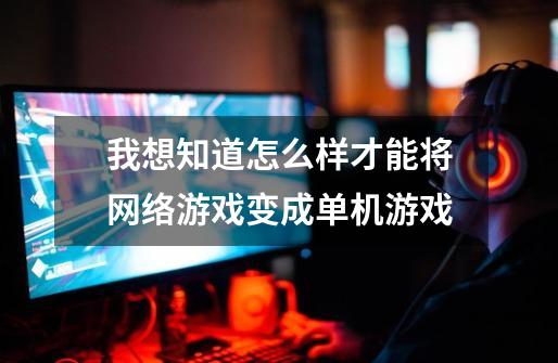 我想知道怎么样才能将网络游戏变成单机游戏-第1张-游戏信息-龙启网