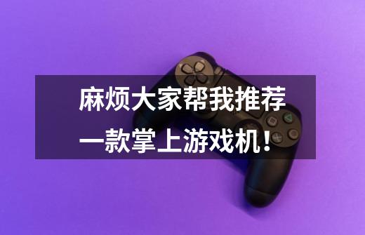麻烦大家帮我推荐一款掌上游戏机!-第1张-游戏信息-龙启网
