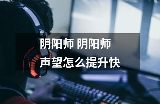 阴阳师 阴阳师声望怎么提升快-第1张-游戏信息-龙启网