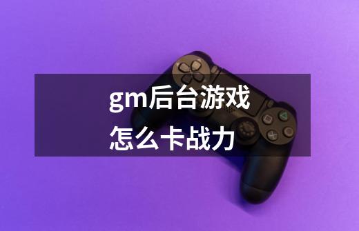 gm后台游戏怎么卡战力-第1张-游戏信息-龙启网
