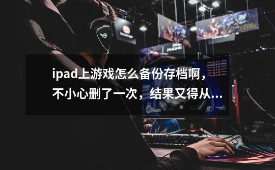ipad上游戏怎么备份存档啊，不小心删了一次，结果又得从头开始，有没有备份存档的方法啊，注：没有越狱。-第1张-游戏信息-龙启网