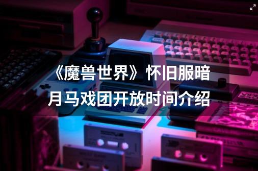 《魔兽世界》怀旧服暗月马戏团开放时间介绍-第1张-游戏信息-龙启网