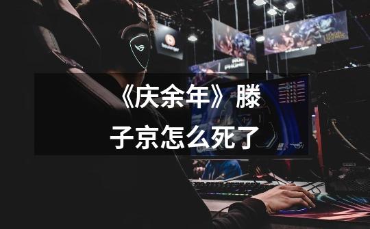 《庆余年》滕子京怎么死了-第1张-游戏信息-龙启网