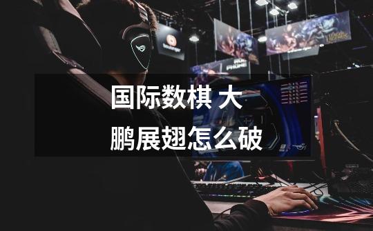 国际数棋 大鹏展翅怎么破-第1张-游戏信息-龙启网